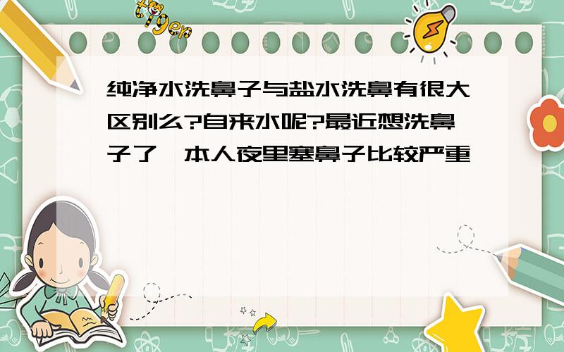 纯净水洗鼻子与盐水洗鼻有很大区别么?自来水呢?最近想洗鼻子了,本人夜里塞鼻子比较严重