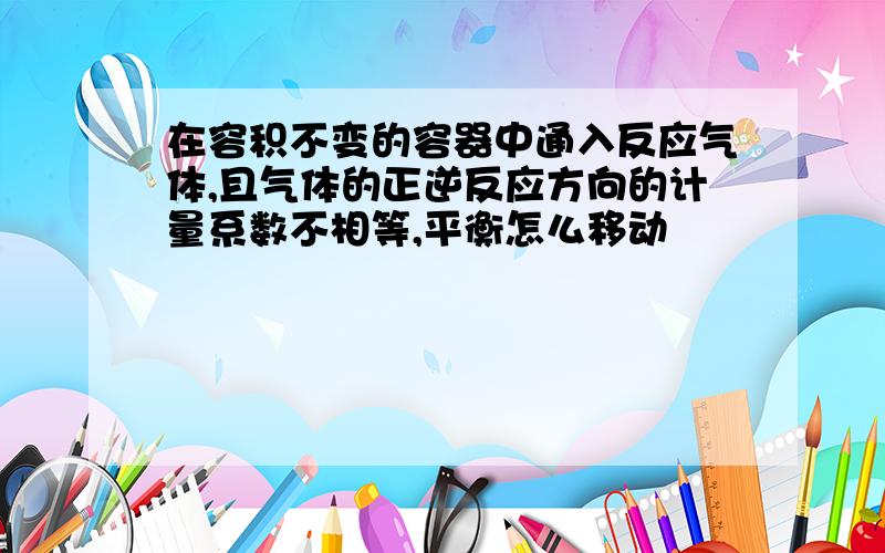 在容积不变的容器中通入反应气体,且气体的正逆反应方向的计量系数不相等,平衡怎么移动