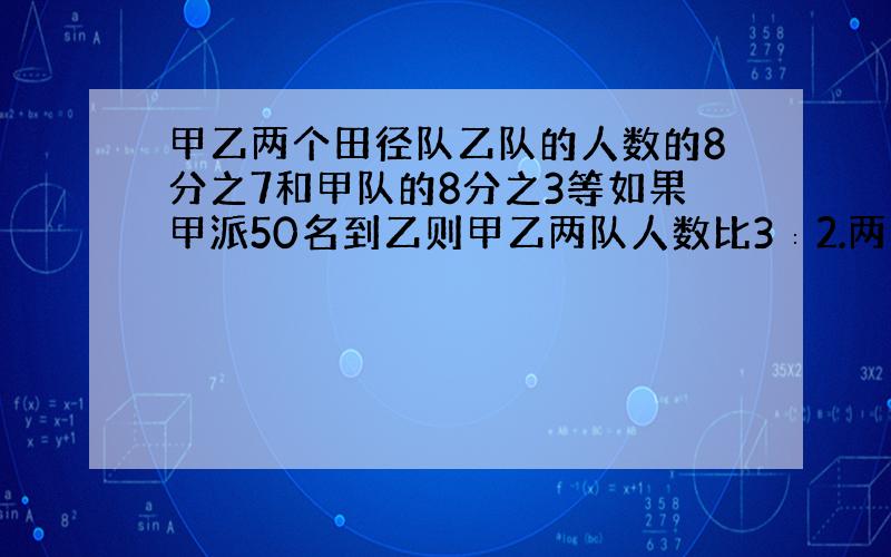 甲乙两个田径队乙队的人数的8分之7和甲队的8分之3等如果甲派50名到乙则甲乙两队人数比3∶2.两队共多少人?