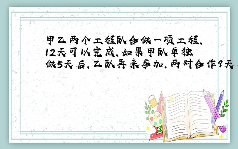 甲乙两个工程队合做一项工程,12天可以完成,如果甲队单独做5天后,乙队再来参加,两对合作9天才完工,设单