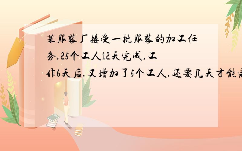 某服装厂接受一批服装的加工任务,25个工人12天完成,工作6天后,又增加了5个工人,还要几天才能完成任务.