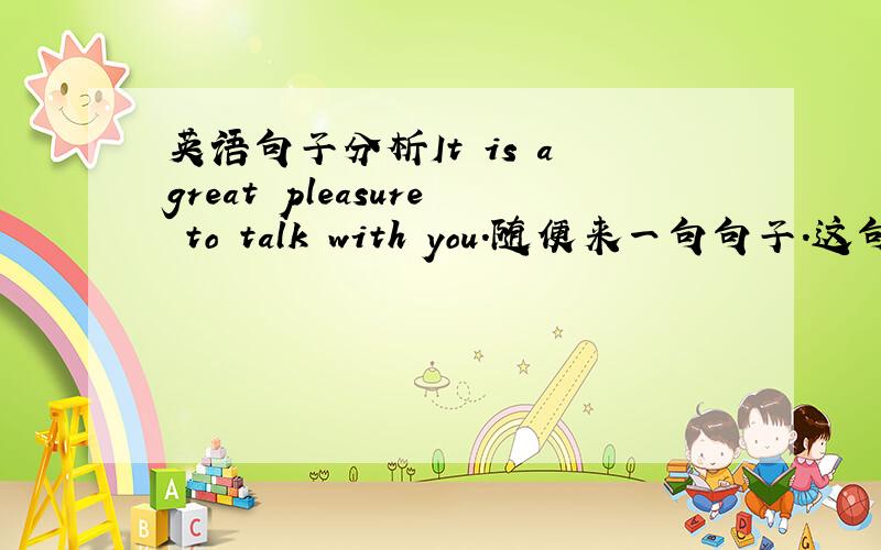 英语句子分析It is a great pleasure to talk with you.随便来一句句子.这句句子比较