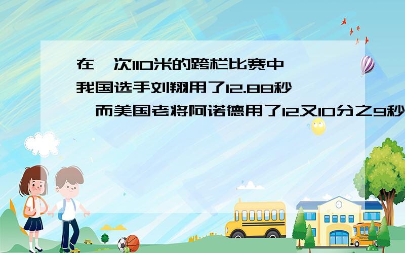 在一次110米的跨栏比赛中,我国选手刘翔用了12.88秒,而美国老将阿诺德用了12又10分之9秒.谁的成绩更好些