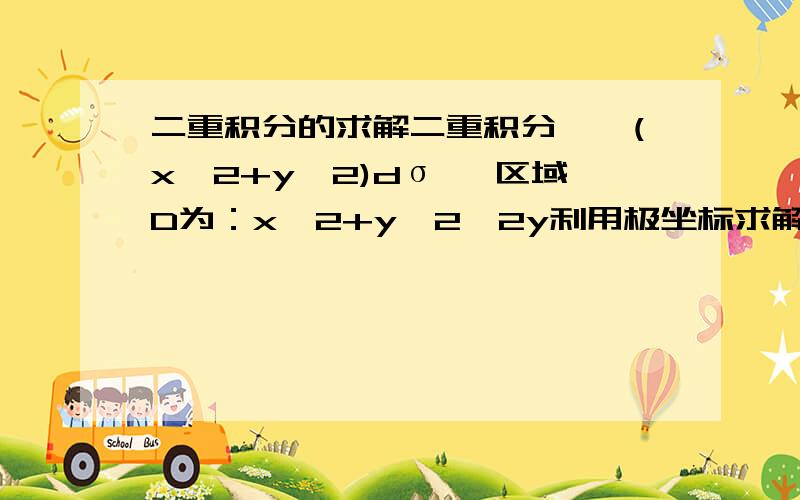 二重积分的求解二重积分∫∫(x^2+y^2)dσ ,区域D为：x^2+y^2≤2y利用极坐标求解,要最终答案.