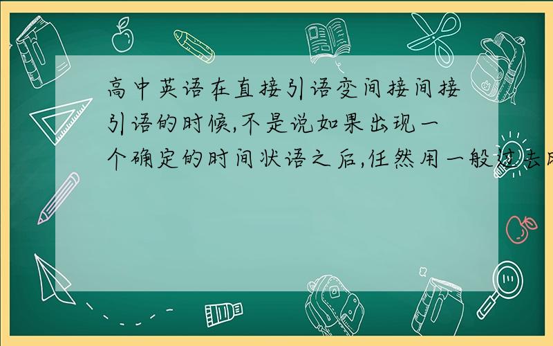 高中英语在直接引语变间接间接引语的时候,不是说如果出现一个确定的时间状语之后,任然用一般过去时吗?然后,今天遇到一个……