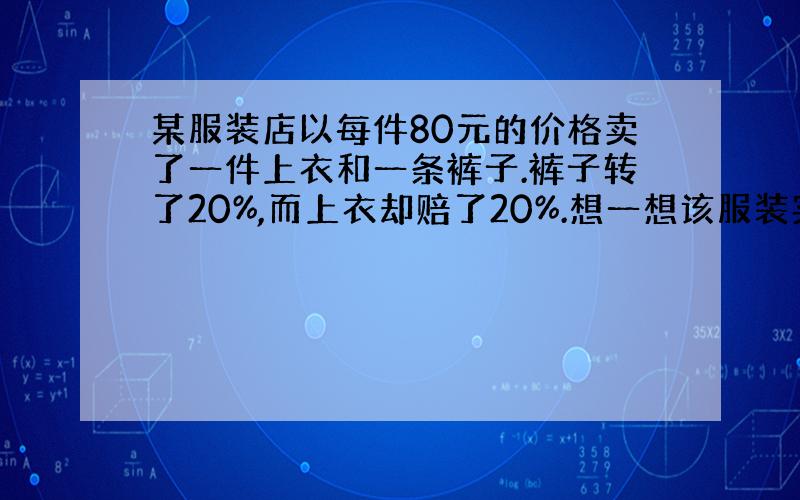 某服装店以每件80元的价格卖了一件上衣和一条裤子.裤子转了20%,而上衣却赔了20%.想一想该服装实际是（B）A赚了B赔