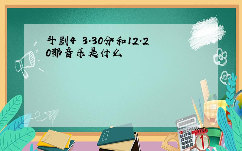 斗剧4 3.30分和12.20那音乐是什么