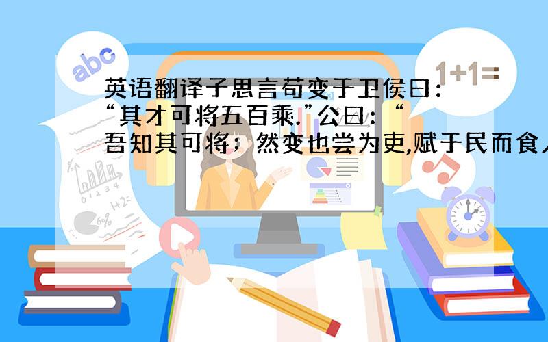 英语翻译子思言苟变于卫侯曰：“其才可将五百乘.”公曰：“吾知其可将；然变也尝为吏,赋于民而食人二鸡子,故弗用也.”子思曰