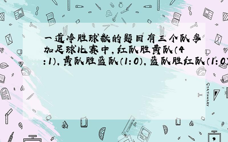 一道净胜球数的题目有三个队参加足球比赛中,红队胜黄队（4：1）,黄队胜蓝队（1：0）,蓝队胜红队（1：0）,三个队的净胜