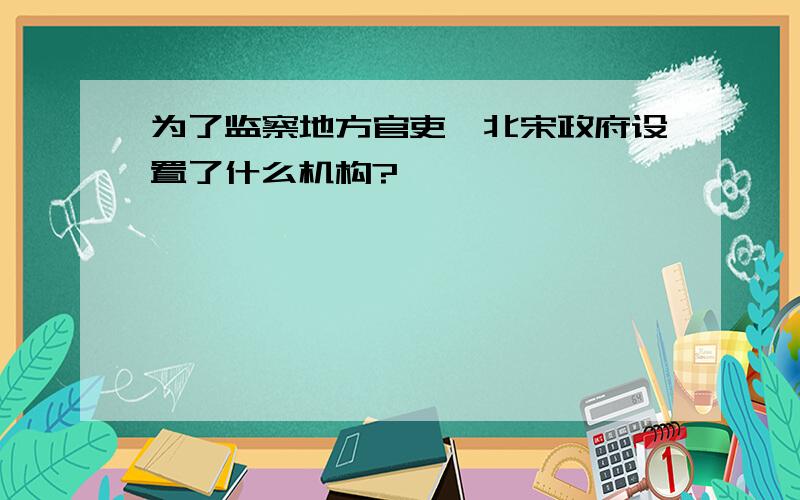 为了监察地方官吏,北宋政府设置了什么机构?