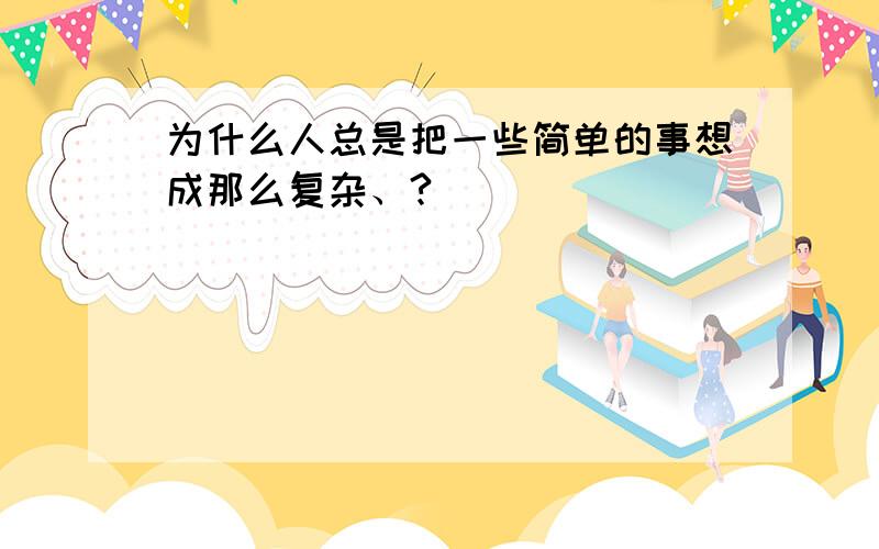 为什么人总是把一些简单的事想成那么复杂、?