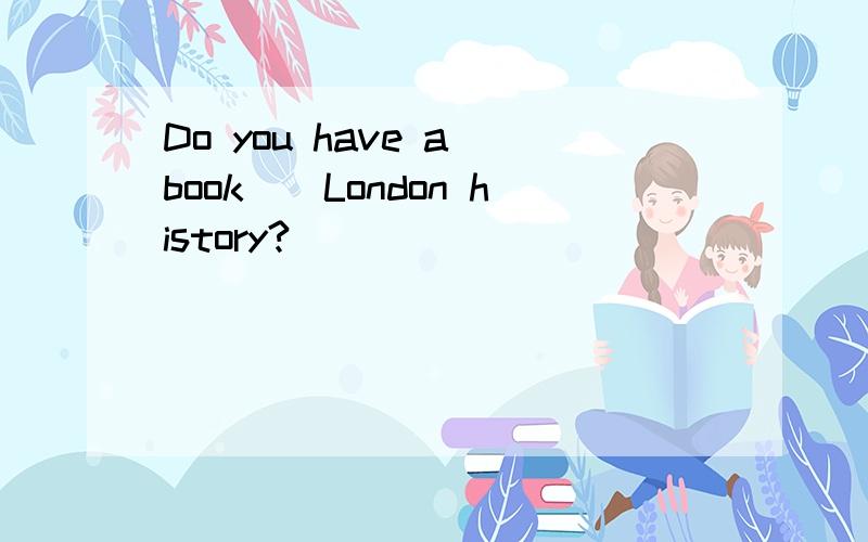 Do you have a book（）London history?