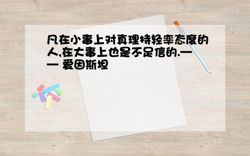 凡在小事上对真理持轻率态度的人,在大事上也是不足信的.—— 爱因斯坦