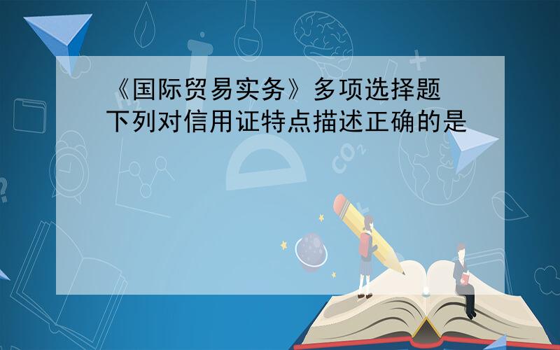 《国际贸易实务》多项选择题 下列对信用证特点描述正确的是