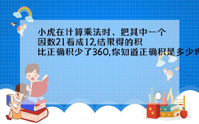 小虎在计算乘法时、把其中一个因数21看成12,结果得的积比正确积少了360,你知道正确积是多少吗?谢谢