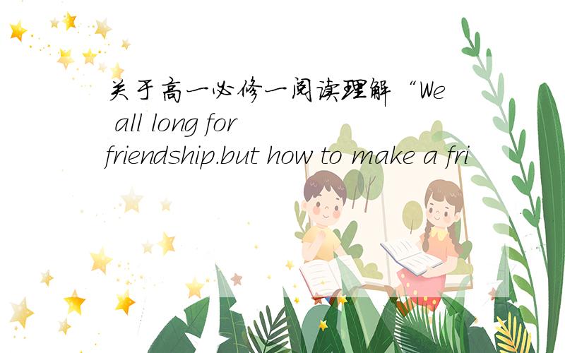 关于高一必修一阅读理解“We all long for friendship.but how to make a fri