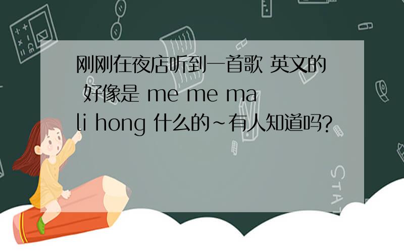 刚刚在夜店听到一首歌 英文的 好像是 me me ma li hong 什么的~有人知道吗?