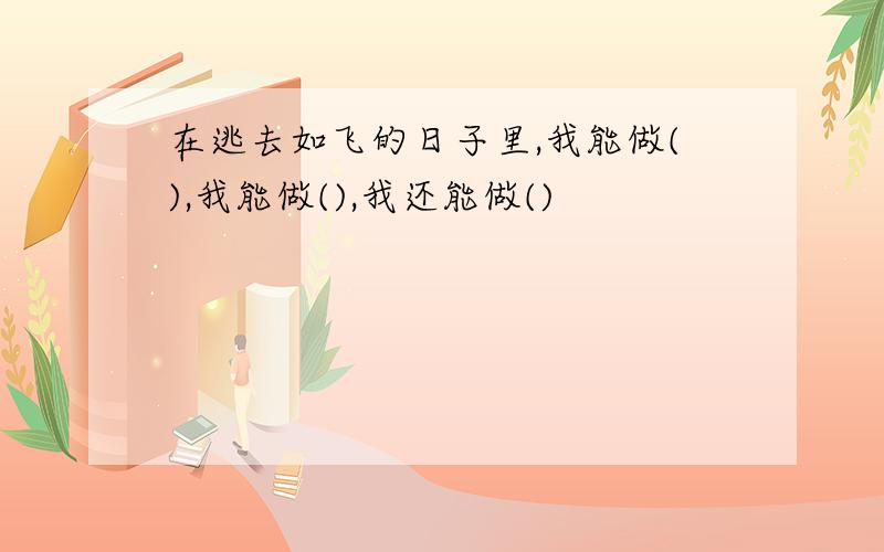 在逃去如飞的日子里,我能做(),我能做(),我还能做()