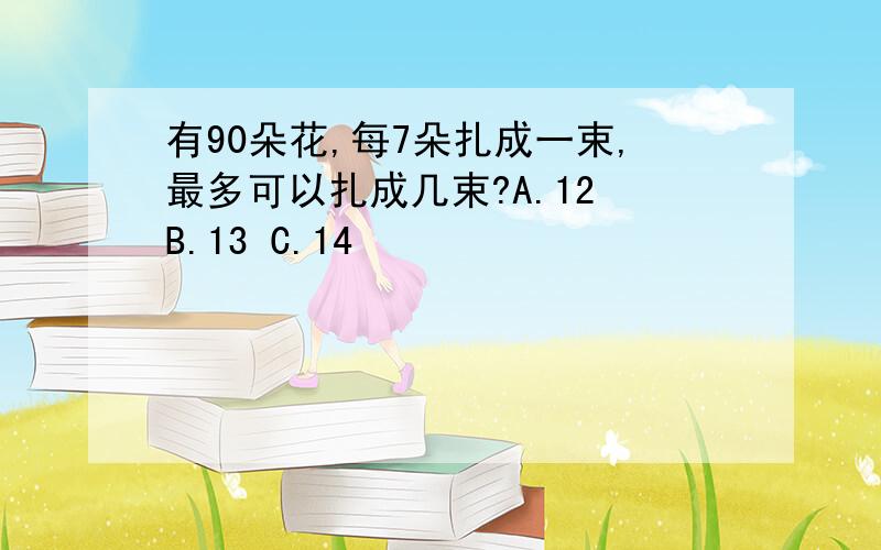 有90朵花,每7朵扎成一束,最多可以扎成几束?A.12 B.13 C.14