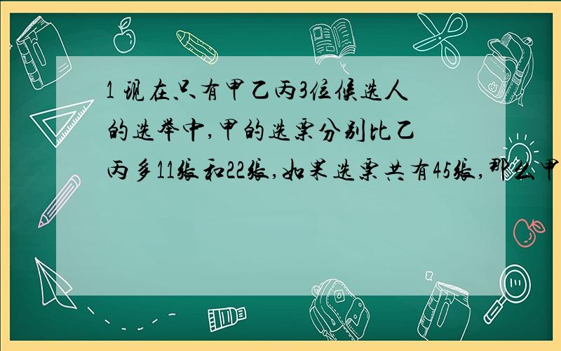 1 现在只有甲乙丙3位候选人的选举中,甲的选票分别比乙 丙多11张和22张,如果选票共有45张,那么甲得了多少张选票?