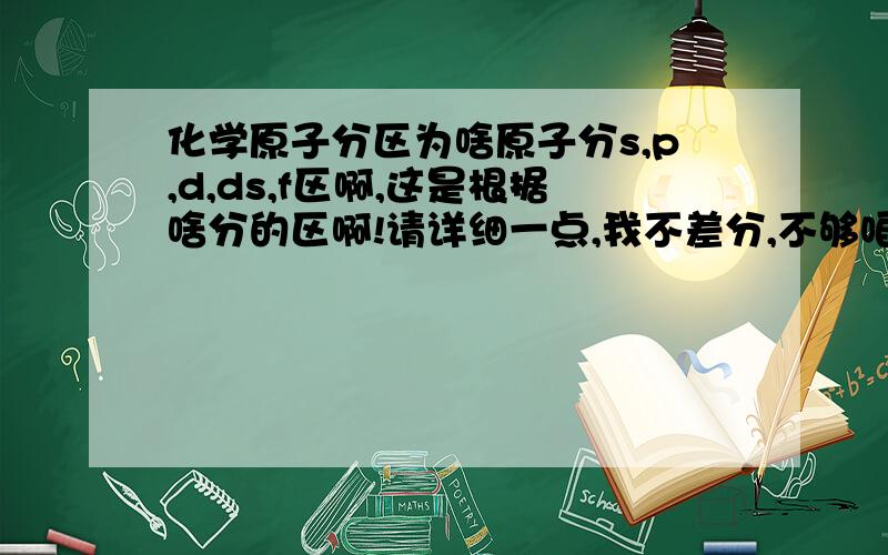 化学原子分区为啥原子分s,p,d,ds,f区啊,这是根据啥分的区啊!请详细一点,我不差分,不够咱可以加.