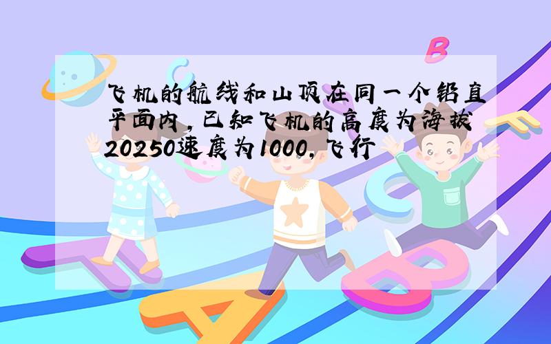 飞机的航线和山顶在同一个铅直平面内,已知飞机的高度为海拔20250速度为1000,飞行