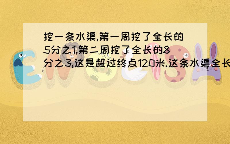 挖一条水渠,第一周挖了全长的5分之1,第二周挖了全长的8分之3,这是超过终点120米.这条水渠全长多少米