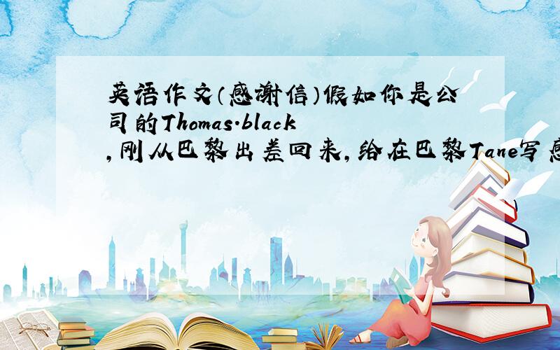 英语作文（感谢信）假如你是公司的Thomas.black,刚从巴黎出差回来,给在巴黎Tane写感谢信.