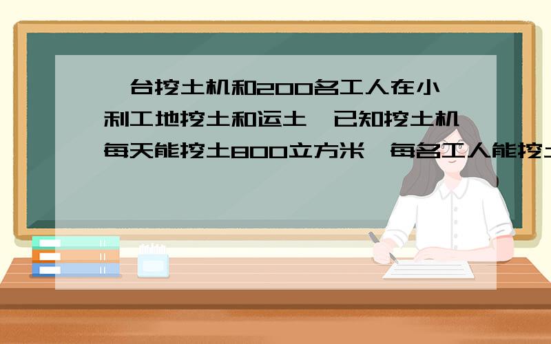 一台挖土机和200名工人在小利工地挖土和运土,已知挖土机每天能挖土800立方米,每名工人能挖土3立方米或运