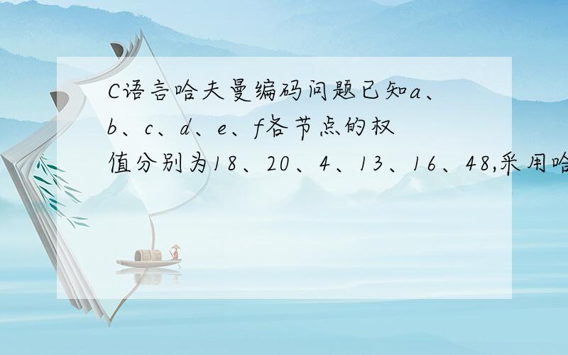 C语言哈夫曼编码问题已知a、b、c、d、e、f各节点的权值分别为18、20、4、13、16、48,采用哈夫曼编码法对各节