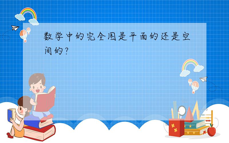 数学中的完全图是平面的还是空间的?