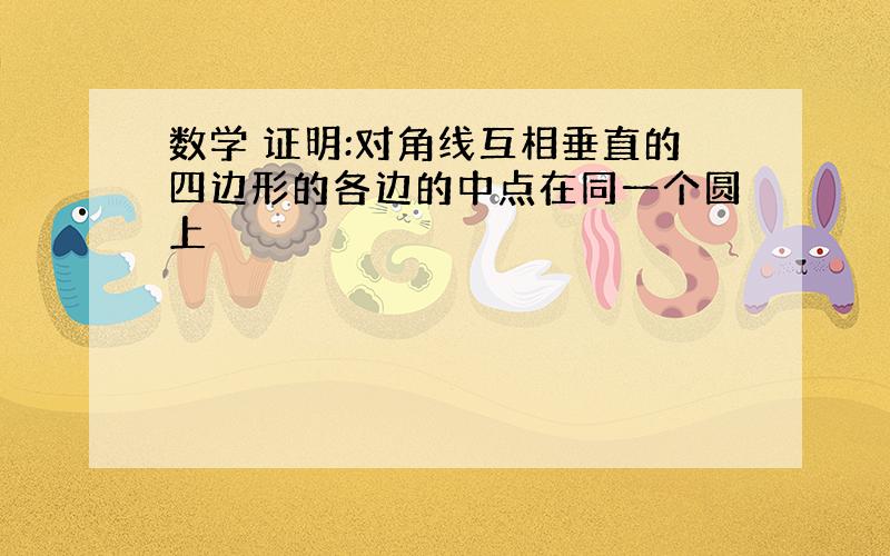 数学 证明:对角线互相垂直的四边形的各边的中点在同一个圆上