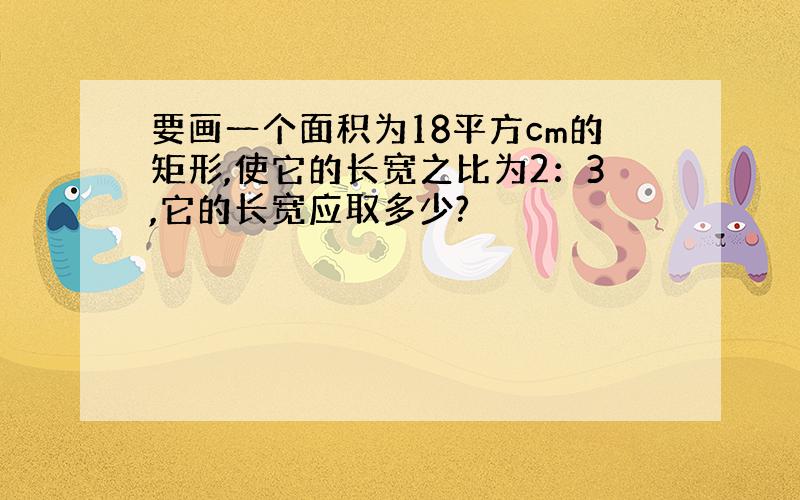 要画一个面积为18平方cm的矩形,使它的长宽之比为2：3,它的长宽应取多少?