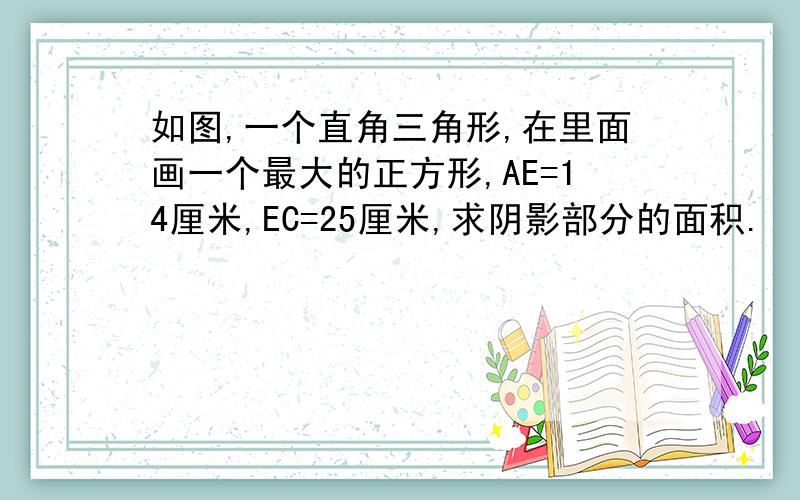 如图,一个直角三角形,在里面画一个最大的正方形,AE=14厘米,EC=25厘米,求阴影部分的面积.