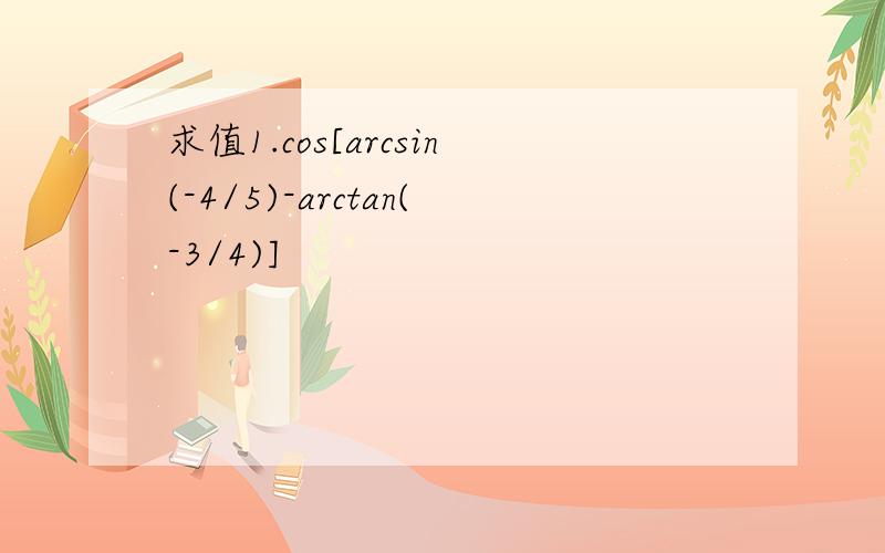 求值1.cos[arcsin(-4/5)-arctan(-3/4)]