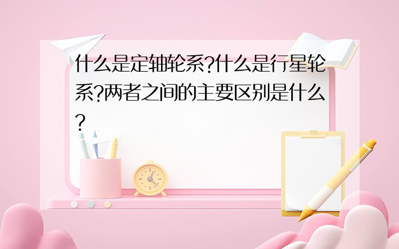 什么是定轴轮系?什么是行星轮系?两者之间的主要区别是什么?