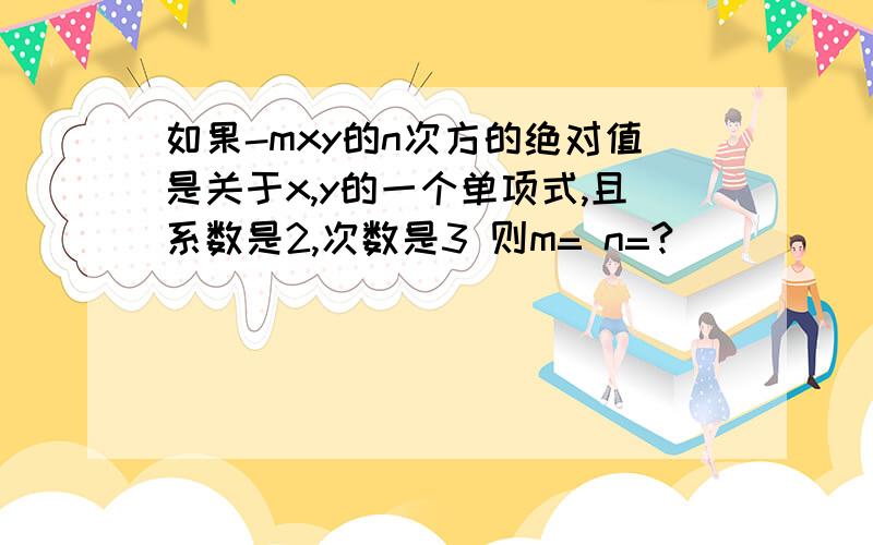 如果-mxy的n次方的绝对值是关于x,y的一个单项式,且系数是2,次数是3 则m= n=?