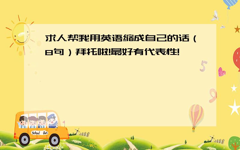 求人帮我用英语缩成自己的话（8句）拜托啦!最好有代表性!