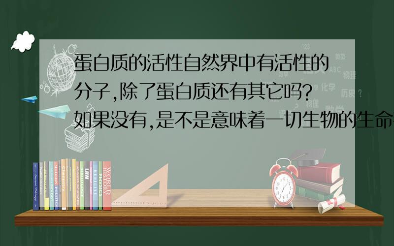 蛋白质的活性自然界中有活性的分子,除了蛋白质还有其它吗?如果没有,是不是意味着一切生物的生命都因为蛋白质的存在?每个物质