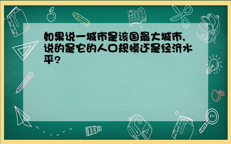 如果说一城市是该国最大城市,说的是它的人口规模还是经济水平?