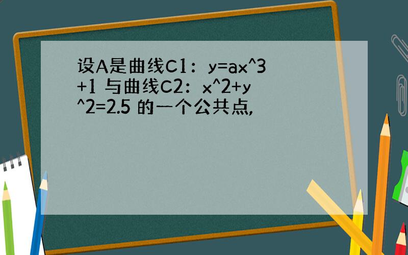 设A是曲线C1：y=ax^3+1 与曲线C2：x^2+y^2=2.5 的一个公共点,