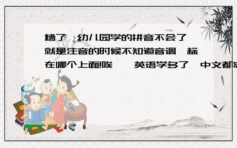 糟了,幼儿园学的拼音不会了,就是注音的时候不知道音调,标在哪个上面!唉……英语学多了,中文都忘了啊,help!help!