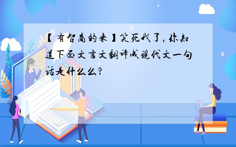 【有智商的来】笑死我了，你知道下面文言文翻译成现代文一句话是什么么？