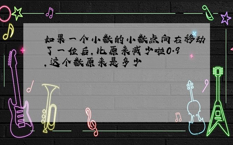 如果一个小数的小数点向右移动了一位后,比原来减少啦0.9,这个数原来是多少