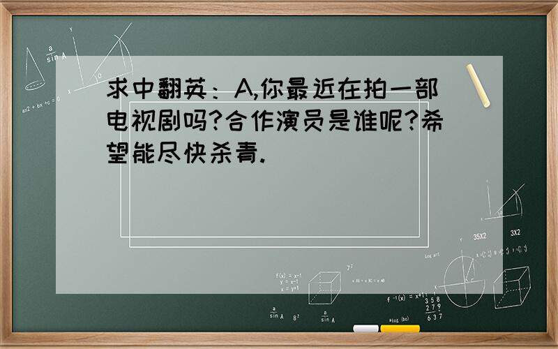 求中翻英：A,你最近在拍一部电视剧吗?合作演员是谁呢?希望能尽快杀青.