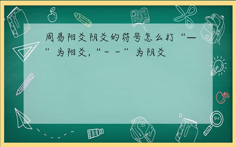 周易阳爻阴爻的符号怎么打“—”为阳爻,“－－”为阴爻