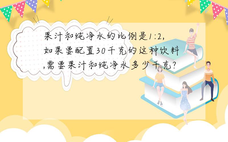 果汁和纯净水的比例是1:2,如果要配置30千克的这种饮料,需要果汁和纯净水多少千克?