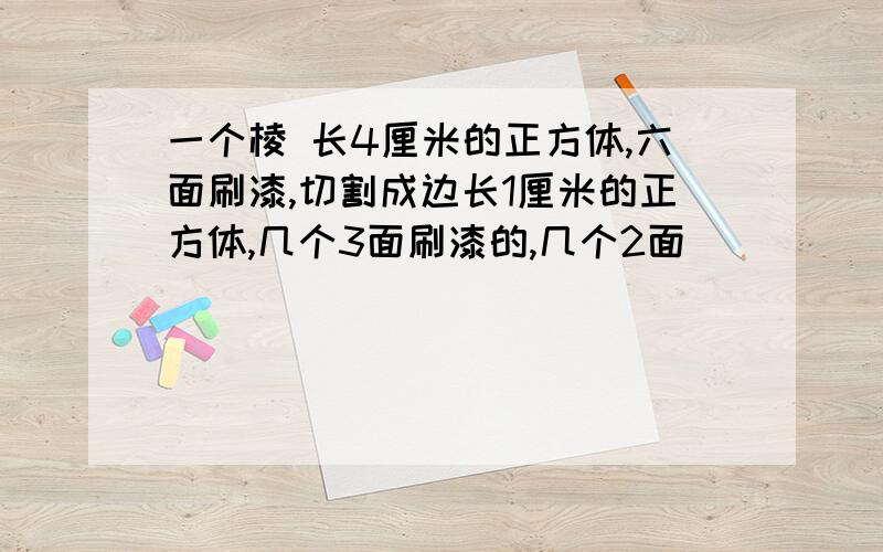 一个棱 长4厘米的正方体,六面刷漆,切割成边长1厘米的正方体,几个3面刷漆的,几个2面