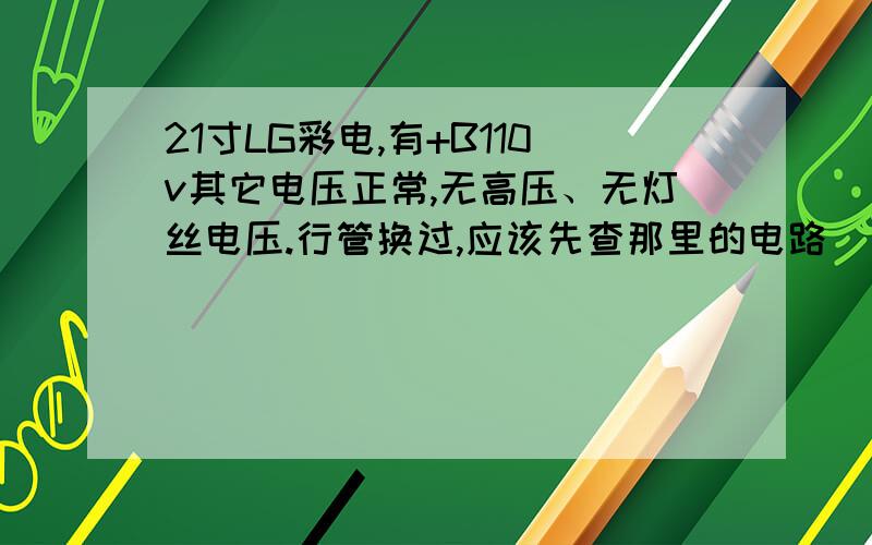 21寸LG彩电,有+B110v其它电压正常,无高压、无灯丝电压.行管换过,应该先查那里的电路