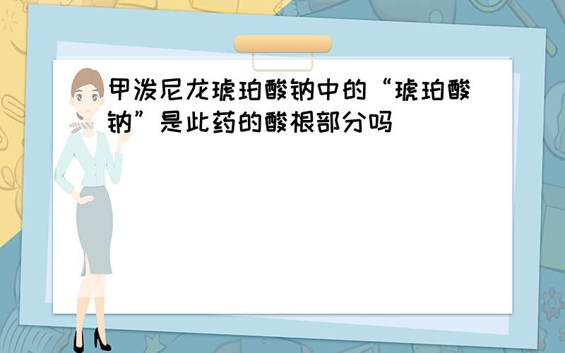 甲泼尼龙琥珀酸钠中的“琥珀酸钠”是此药的酸根部分吗